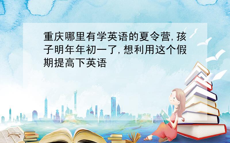 重庆哪里有学英语的夏令营,孩子明年年初一了,想利用这个假期提高下英语