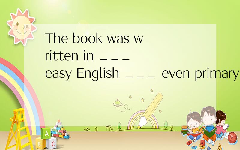 The book was written in ___ easy English ___ even primary school students could understand it.A. so; that B. such; that C. too; to Dvery ；that
