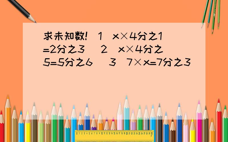 求未知数!（1）x×4分之1=2分之3 （2）x×4分之5=5分之6 （3）7×x=7分之3