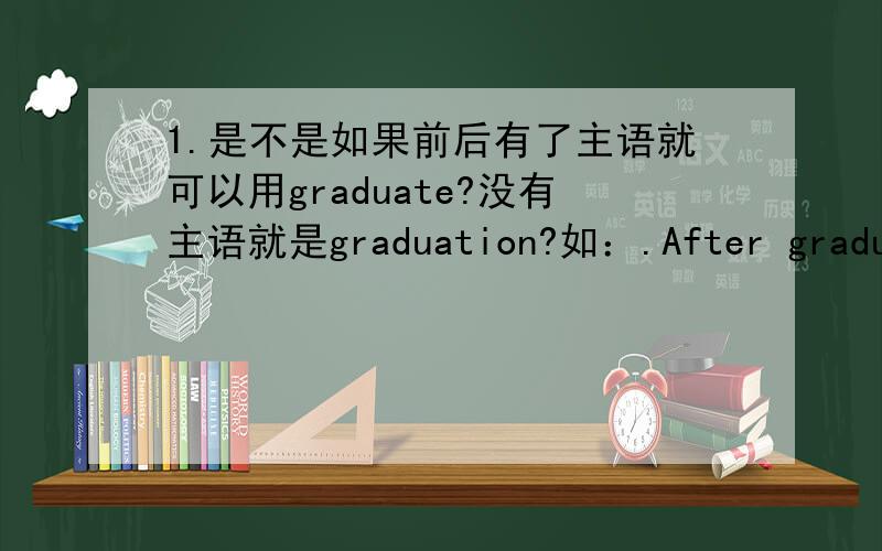 1.是不是如果前后有了主语就可以用graduate?没有主语就是graduation?如：.After graduation,he's going to work in a big company..He graduated from FuDan University.2.（ ）____Is not enough .Hardworking is also important.A.Alone thi
