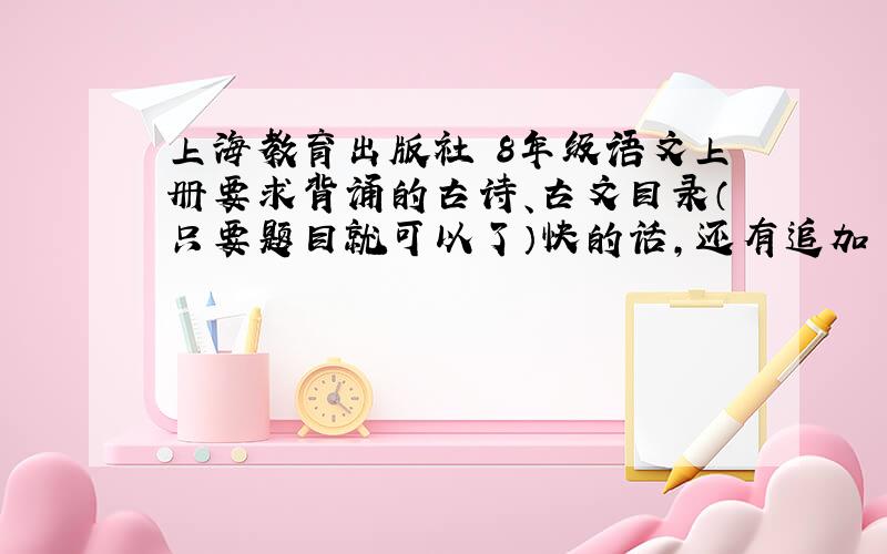 上海教育出版社 8年级语文上册要求背诵的古诗、古文目录（只要题目就可以了）快的话,还有追加