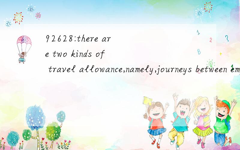 92628:there are two kinds of travel allowance,namely,journeys between employee's home and place of work and journeys between the regular work place and another work place.相知到的语言点：1—求本句翻译及语言点?翻译：有两种交
