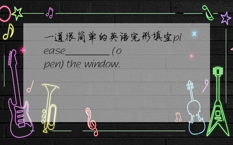 一道很简单的英语完形填空please________(open) the window.