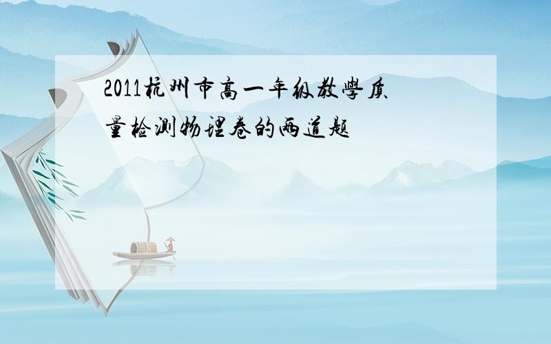 2011杭州市高一年级教学质量检测物理卷的两道题