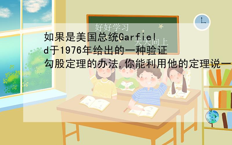 如果是美国总统Garfield于1976年给出的一种验证勾股定理的办法,你能利用他的定理说一说吗?