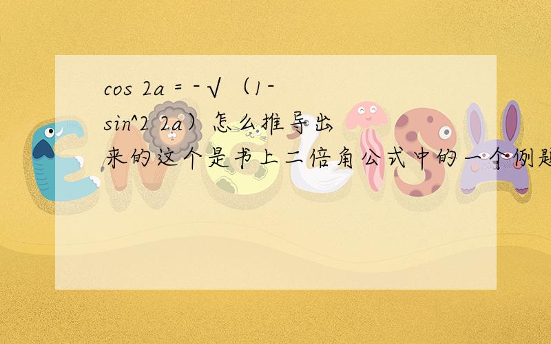 cos 2a = -√（1-sin^2 2a）怎么推导出来的这个是书上二倍角公式中的一个例题知道 cos 2a = 1- 2sin^a怎么到这一步的?cos 2a = -√（1-sin^2 2a）