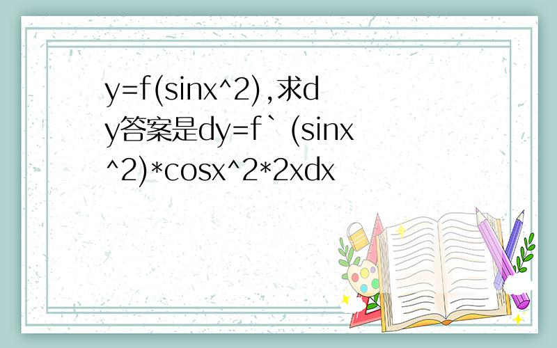y=f(sinx^2),求dy答案是dy=f`(sinx^2)*cosx^2*2xdx