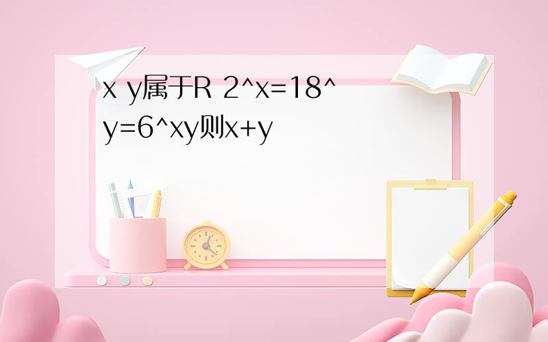 x y属于R 2^x=18^y=6^xy则x+y