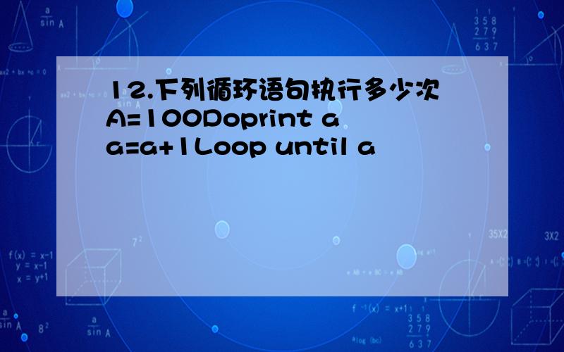 12.下列循环语句执行多少次A=100Doprint aa=a+1Loop until a