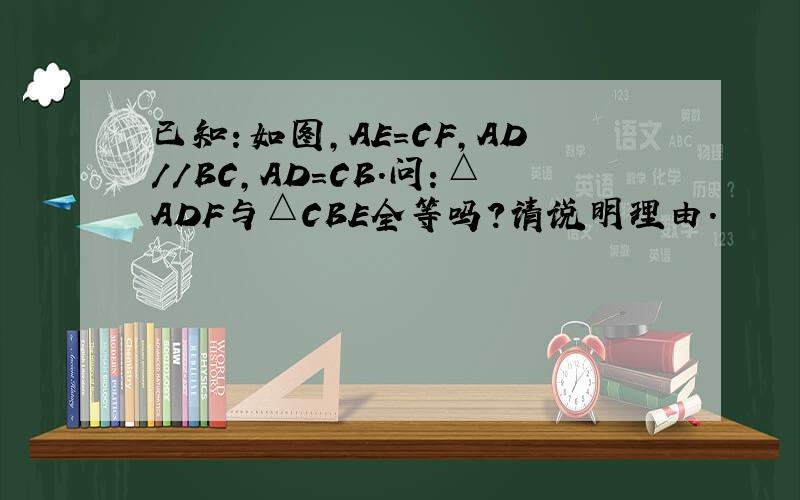 已知：如图,AE=CF,AD//BC,AD=CB.问：△ADF与△CBE全等吗?请说明理由.