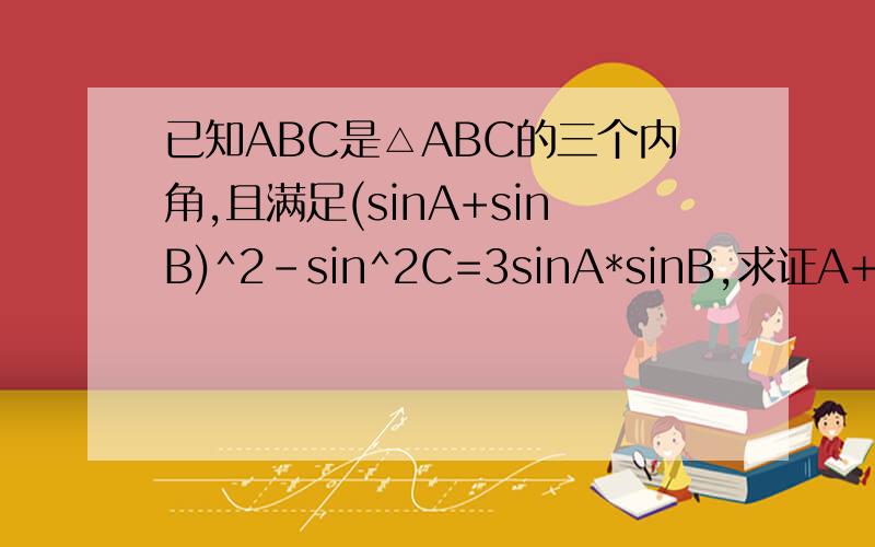 已知ABC是△ABC的三个内角,且满足(sinA+sinB)^2-sin^2C=3sinA*sinB,求证A+B=120°