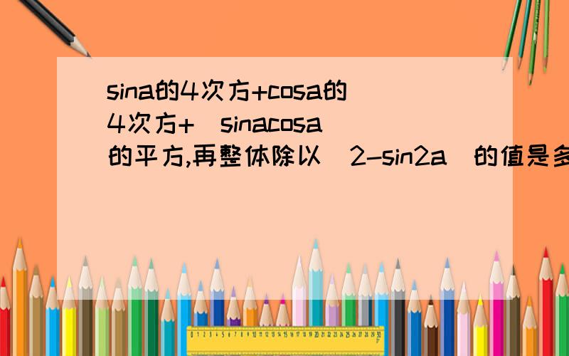 sina的4次方+cosa的4次方+（sinacosa）的平方,再整体除以（2-sin2a）的值是多少是最大值和最小值各是多少，上面的打错了
