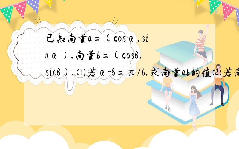 已知向量a=(cosα,sinα),向量b=(cosB,sinB),⑴若α-B=π/6,求向量ab的值⑵若向量a乘b=π/8,求tan(α+β)