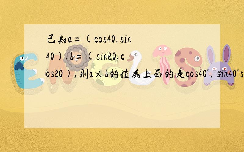 已知a=(cos40,sin40),b=(sin20,cos20),则a×b的值为上面的是cos40°，sin40°sin20°,cos20°