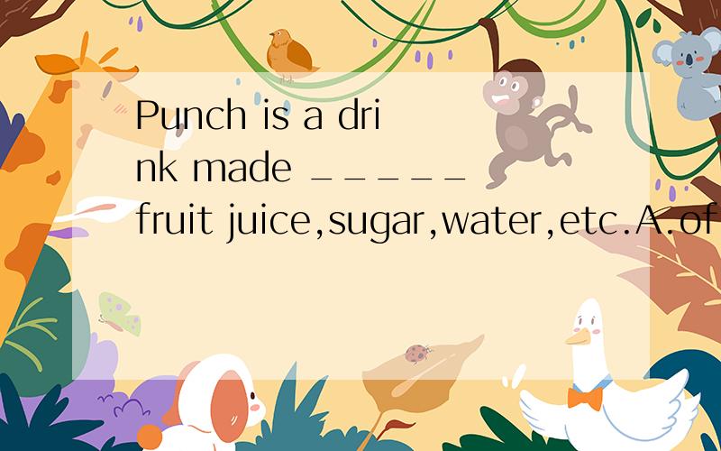 Punch is a drink made _____ fruit juice,sugar,water,etc.A.of B.into C.in D.from