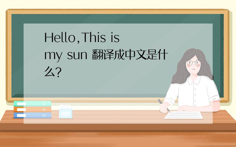Hello,This is my sun 翻译成中文是什么?