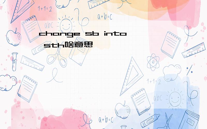 change sb into sth啥意思