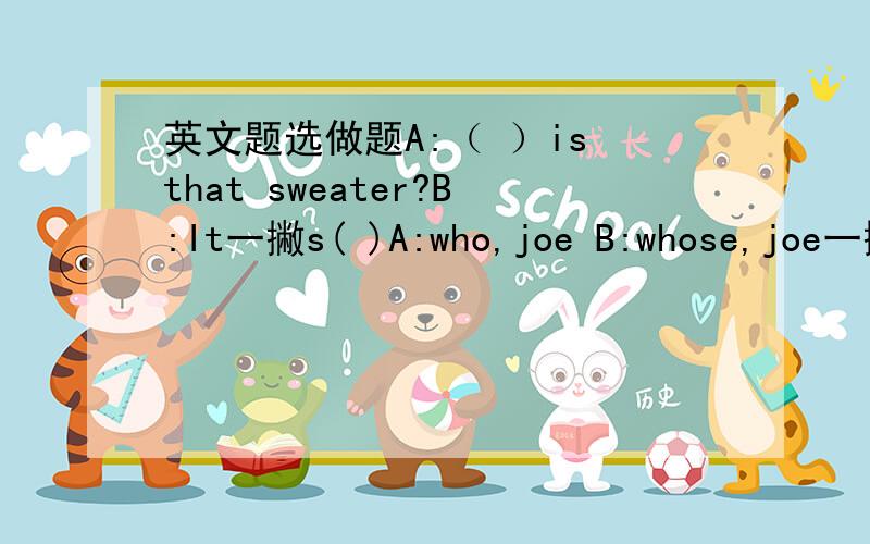 英文题选做题A:（ ）is that sweater?B:It一撇s( )A:who,joe B:whose,joe一撇s C:who一撇s,joe一撇s帮我拉