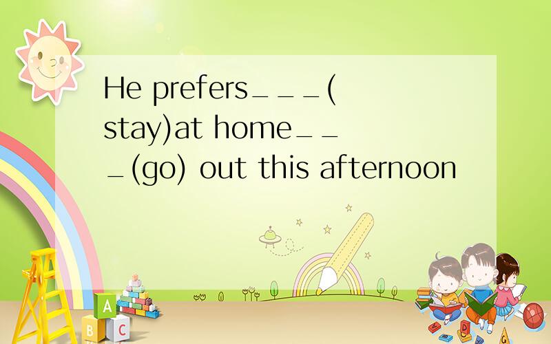 He prefers___(stay)at home___(go) out this afternoon