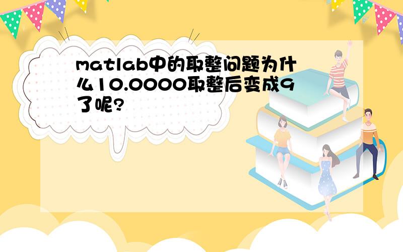 matlab中的取整问题为什么10.0000取整后变成9了呢?
