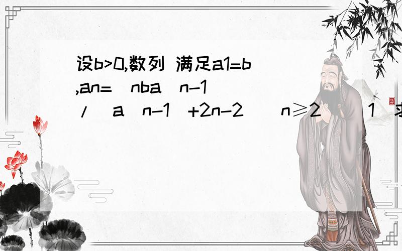 设b>0,数列 满足a1=b,an=[nba(n-1)]/[a(n-1)+2n-2](n≥2） （1）求数列 {an}的通项公式； （2）证明：...设b>0,数列 满足a1=b,an=[nba(n-1)]/[a(n-1)+2n-2](n≥2）（1）求数列 {an}的通项公式；（2）证明：对于一切