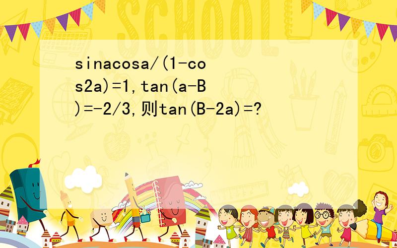 sinacosa/(1-cos2a)=1,tan(a-B)=-2/3,则tan(B-2a)=?