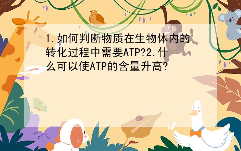 1.如何判断物质在生物体内的转化过程中需要ATP?2.什么可以使ATP的含量升高?