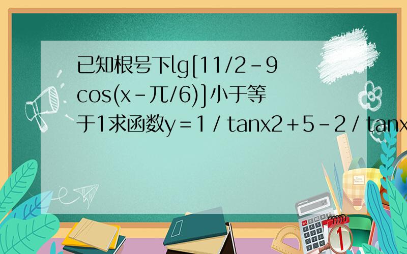 已知根号下lg[11/2-9cos(x-兀/6)]小于等于1求函数y＝1／tanx2＋5－2／tanx的值域