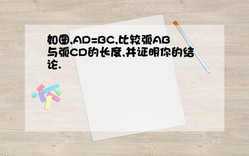 如图,AD=BC,比较弧AB与弧CD的长度,并证明你的结论.