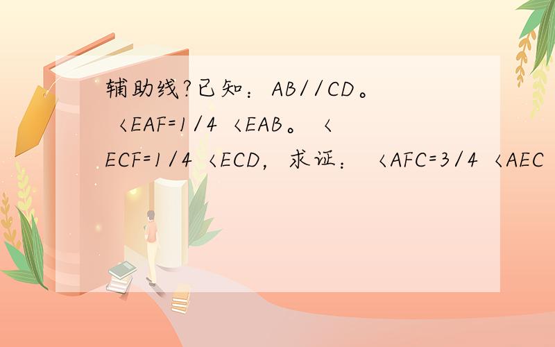 辅助线?已知：AB//CD。〈EAF=1/4〈EAB。〈ECF=1/4〈ECD，求证：〈AFC=3/4〈AEC