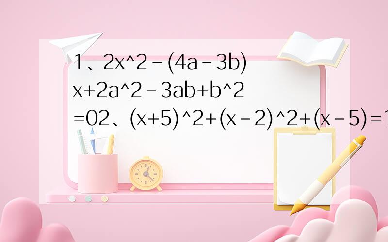 1、2x^2-(4a-3b)x+2a^2-3ab+b^2=02、(x+5)^2+(x-2)^2+(x-5)=11x+303、(2x-1)^2+(x+2)^2=(3x-2)^2-15