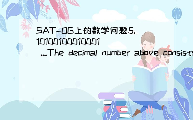 SAT-OG上的数学问题5.10100100010001 ...The decimal number above consists of only 1's and 0's to the right of the decimal point.The first 1 is followed by one 0,the second 1 is followed by two 0's,the third 1 is followed by three 0's,and so on.Wh