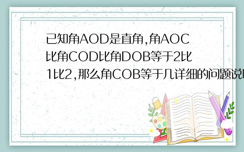 已知角AOD是直角,角AOC比角COD比角DOB等于2比1比2,那么角COB等于几详细的问题说明,有助于回答者给出准确的答案