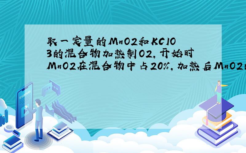 取一定量的MnO2和KCIO3的混合物加热制O2,开始时MnO2在混合物中占20%,加热后MnO2的含量提高到25%,求此时的KCIO3分解率.