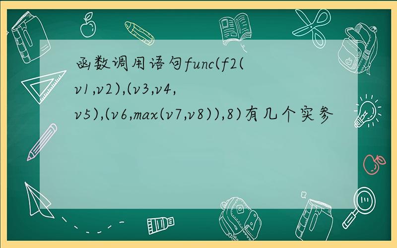 函数调用语句func(f2(v1,v2),(v3,v4,v5),(v6,max(v7,v8)),8)有几个实参