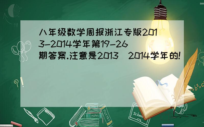 八年级数学周报浙江专版2013-2014学年第19-26期答案.注意是2013〜2014学年的!