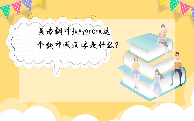 英语翻译fupyqrcrn这个翻译成汉字是什么?