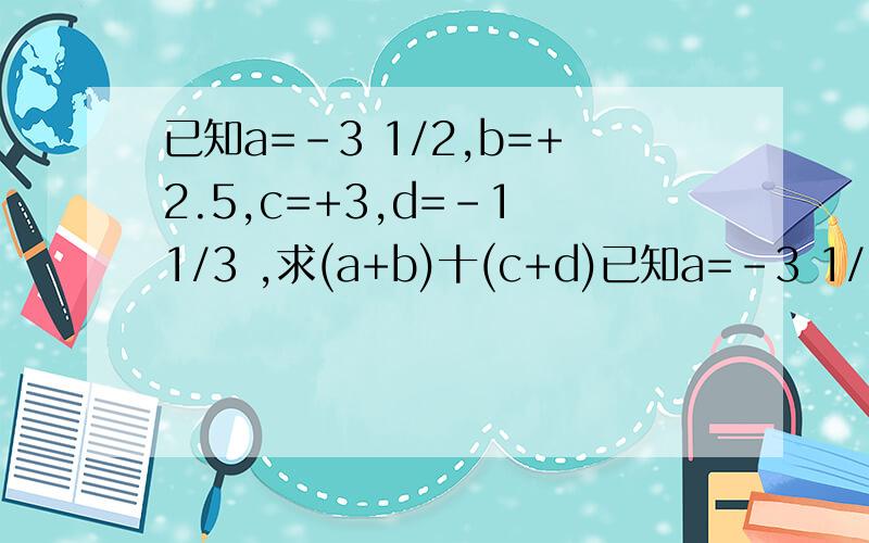 已知a=-3 1/2,b=+2.5,c=+3,d=-1 1/3 ,求(a+b)十(c+d)已知a=-3 1/2,b=+2.5,c=+3,d=-1 1/3 ,求(a+b)十(c+d)的值