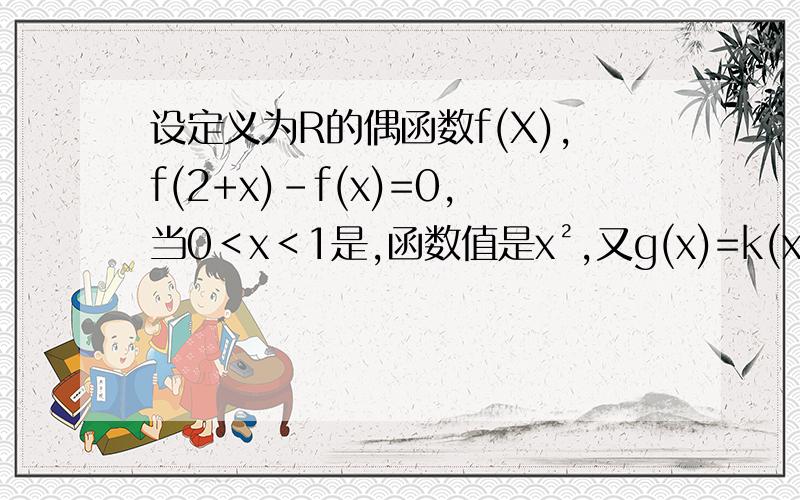 设定义为R的偶函数f(X),f(2+x)-f(x)=0,当0＜x＜1是,函数值是x²,又g(x)=k(x-1/4）,若方程f（x）=g（x）恰有两个解,则k的取值范围是多少?