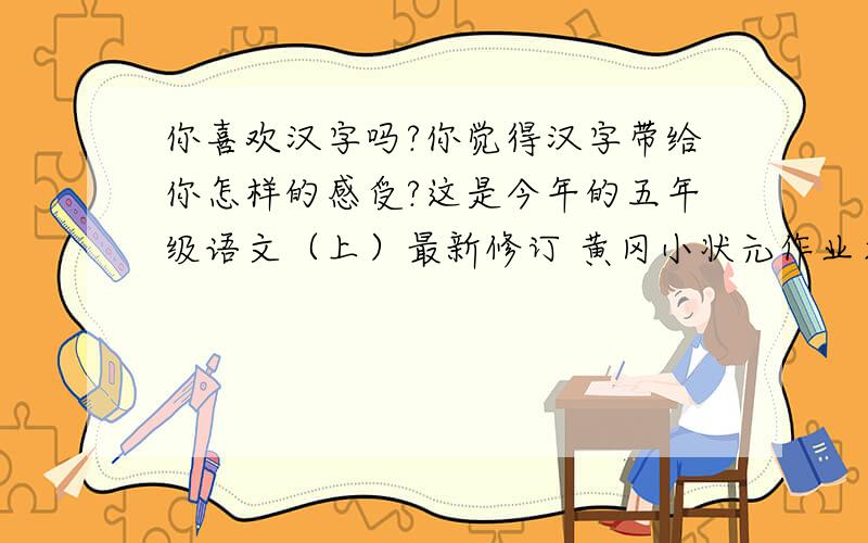 你喜欢汉字吗?你觉得汉字带给你怎样的感受?这是今年的五年级语文（上）最新修订 黄冈小状元作业本 右下角黄色的那里用红字的字体写了一个R 是第五次修订版 2011年5月第三十三次印刷 字