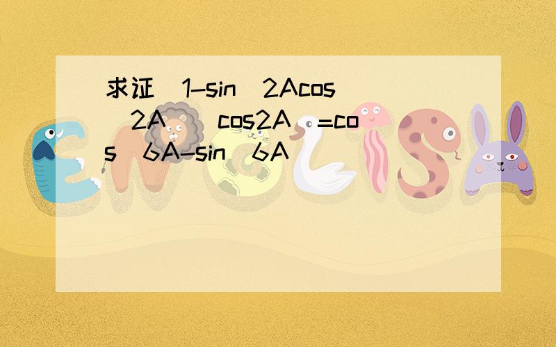 求证(1-sin^2Acos^2A)(cos2A)=cos^6A-sin^6A