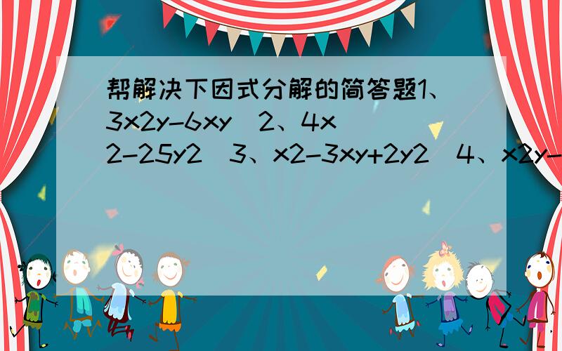 帮解决下因式分解的简答题1、3x2y-6xy  2、4x2-25y2  3、x2-3xy+2y2  4、x2y-y5、4x2-(y-Z)2 6、a4-2a2b2+b4