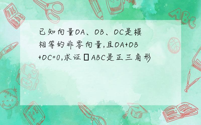 已知向量OA、OB、OC是模相等的非零向量,且OA+OB+OC=0,求证ΔABC是正三角形