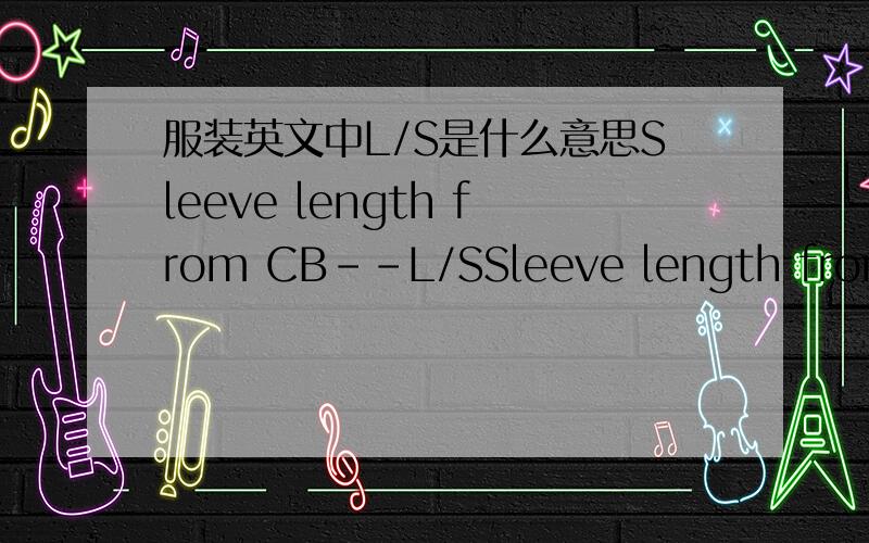 服装英文中L/S是什么意思Sleeve length from CB--L/SSleeve length from CB--S/S上面的L/S S/S也是这意思吗?
