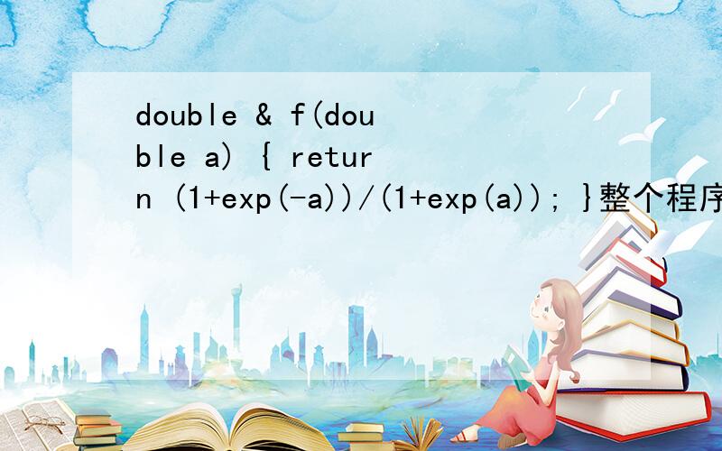 double & f(double a) { return (1+exp(-a))/(1+exp(a)); }整个程序是#include #include double & f(double a){ return (1+exp(-a))/(1+exp(a));}void main(){ double x,y;cin>>x>>y;\x05 if(x>y) cout