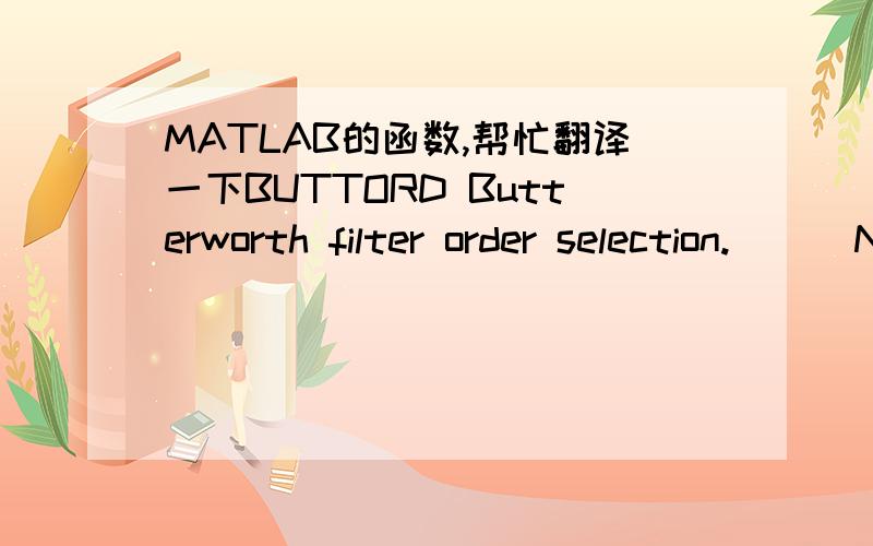 MATLAB的函数,帮忙翻译一下BUTTORD Butterworth filter order selection.    [N, Wn] = BUTTORD(Wp, Ws, Rp, Rs) returns the order N of the lowest     order digital Butterworth filter that loses no more than Rp dB in     the passband and has at lea