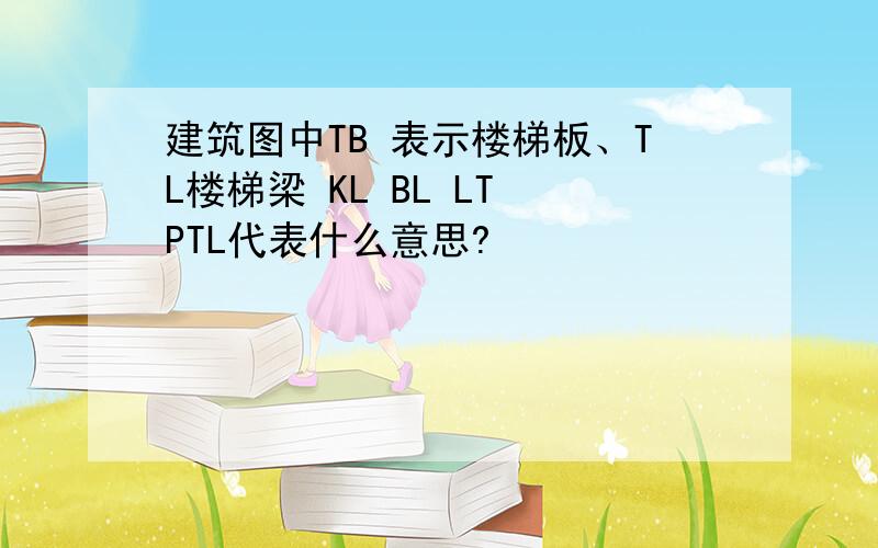 建筑图中TB 表示楼梯板、TL楼梯梁 KL BL LT PTL代表什么意思?