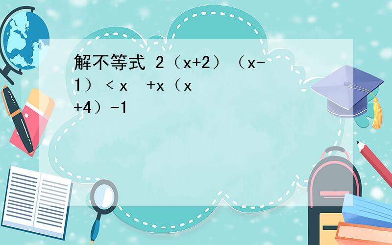 解不等式 2（x+2）（x-1）﹤x²+x（x+4）-1