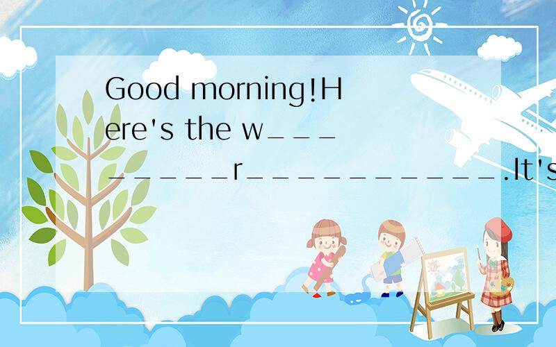 Good morning!Here's the w________r__________.It's sunny today.