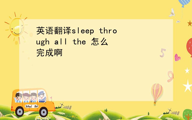 英语翻译sleep through all the 怎么完成啊